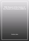 Fifth Report of the Vestry of the Parish of Chelsea [1860-1]