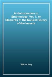 An Introduction to Entomology: Vol. I / or Elements of the Natural History of the Insects