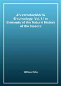 An Introduction to Entomology: Vol. I / or Elements of the Natural History of the Insects