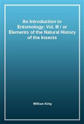 An Introduction to Entomology: Vol. III / or Elements of the Natural History of the Insects