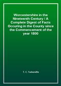 Worcestershire in the Nineteenth CenturyA Complete Digest of Facts Occuring in the County since the Commencement of the year 1800