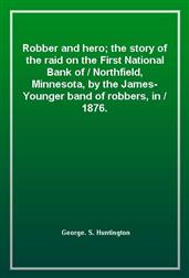 Robber and hero; the story of the raid on the First National Bank ofNorthfield, Minnesota, by the James-Younger band of robbers, in1876.