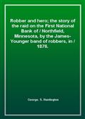 Robber and hero; the story of the raid on the First National Bank ofNorthfield, Minnesota, by the James-Younger band of robbers, in1876.