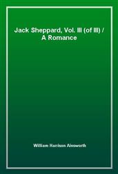 Jack Sheppard, Vol. III (of III)A Romance