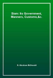 Siam: Its Government, Manners, Customs,&c.
