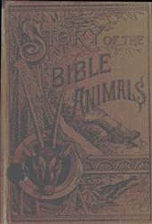 Story of the Bible Animals / A Description of the Habits and Uses of every living / Creature mentioned in the Scriptures, with Explanation of / Passages in the Old and New Testament in which Reference / is made to them
