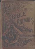 Story of the Bible Animals / A Description of the Habits and Uses of every living / Creature mentioned in the Scriptures, with Explanation of / Passages in the Old and New Testament in which Reference / is made to them