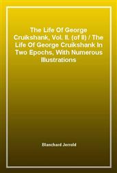 The Life Of George Cruikshank, Vol. II. (of II)The Life Of George Cruikshank In Two Epochs, With Numerous Illustrations