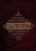 The History, Theory, and Practice of Illuminating / Condensed from `The Art of Illuminating` by the same / illustrator and author