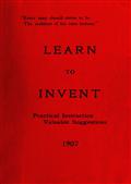Learn to Invent, First Steps for Beginners Young and OldPractical Instuction, Valuable Suggestions to Learn to Invent
