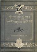 Historic Sites of Lancashire and CheshireA Wayfarer's Notes in the Palatine Counties, Historical,Legendary, Genealogical, and Descriptive.