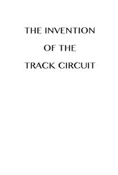 The Invention of the Track Circuit / The history of Dr. William Robinson`s invention of the / track circuit, the fundamental unit which made possible / our present automatic block signaling and interlocking / systems