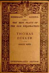 The Mermaid Series. Edited by H. Ellis. The best plays of the old dramatists. Thomas Dekker. Edited, with an introduction and notes by Ernest Rhys. / Unexpurgated Edition