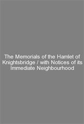 The Memorials of the Hamlet of Knightsbridge / with Notices of its Immediate Neighbourhood