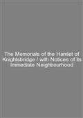 The Memorials of the Hamlet of Knightsbridge / with Notices of its Immediate Neighbourhood