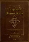 The Christian Hymn Book / A Compilation of Psalms, Hymns and Spiritual Songs, Original / and Selected, by A. Campbell and Others
