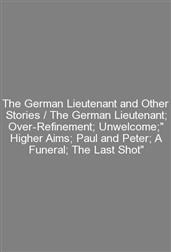 The German Lieutenant and Other Stories / The German Lieutenant; Over-Refinement; Unwelcome;" Higher Aims; Paul and Peter; A Funeral; The Last Shot"