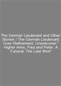 The German Lieutenant and Other Stories / The German Lieutenant; Over-Refinement; Unwelcome;" Higher Aims; Paul and Peter; A Funeral; The Last Shot"