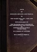 Tour in England, Ireland, and France, in the years 1826, 1827, 1828 and 1829. / with remarks on the manners and customs of the inhabitants, / and anecdotes of distiguished public characters. In a / series of letters by a German Prince.