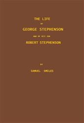 The Life of George Stephenson and of his Son Robert Stephenson / Comprising Also a History of the Invention and Introduction / of the Railway Locomotive