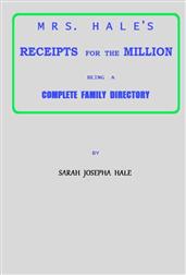 Mrs. Hale`s Receipts for the Million / Containing Four Thousand Five Hundred and Forty-five / Receipts, Facts, Directions, etc. in the Useful, Ornamental, / and Domestic Arts
