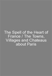 The Spell of the Heart of France / The Towns, Villages and Chateaus about Paris
