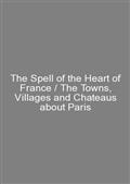 The Spell of the Heart of France / The Towns, Villages and Chateaus about Paris