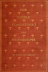 Our Edible Toadstools and Mushrooms and How to Distinguish Them / A Selection of Thirty Native Food Varieties Easily / Recognizable by their Marked Individualities, with Simple / Rules for the Identification of Poisonous Species