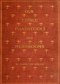 Our Edible Toadstools and Mushrooms and How to Distinguish Them / A Selection of Thirty Native Food Varieties Easily / Recognizable by their Marked Individualities, with Simple / Rules for the Identification of Poisonous Species