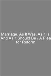 Marriage, As It Was, As It Is, And As It Should Be / A Plea for Reform