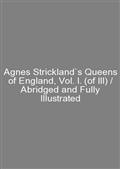 Agnes Strickland`s Queens of England, Vol. I. (of III) / Abridged and Fully Illustrated