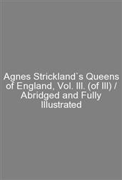 Agnes Strickland`s Queens of England, Vol. III. (of III) / Abridged and Fully Illustrated