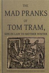 The Mad Pranks of Tom Tram, Son-in-law to Mother Winter / To Which Are Added His Merry Jests, Odd Conceits, and Pleasant Tales.
