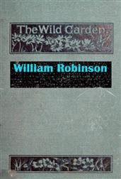 The Wild Garden / Or Our Groves and Gardens Made Beautiful by the Naturalisation of Hardy Exotic Plants; Being One Way Onwards from the Dark Ages