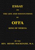 Essay on the Life and Institutions of Offa, King of Mercia, A.D. 755-794