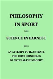 Philosophy in Sport Made Science in Earnest / Being an Attempt to Illustrate the First Principles of / Natural Philosophy by the Aid of Popular Toys and Sports