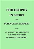 Philosophy in Sport Made Science in Earnest / Being an Attempt to Illustrate the First Principles of / Natural Philosophy by the Aid of Popular Toys and Sports