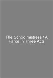 The Schoolmistress / A Farce in Three Acts