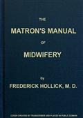 The Matron`s Manual of Midwifery, and the Diseases of Women During Pregnancy and in Childbed / Being a Familiar and Practical Treatise, more especially / intended for the Instruction of Females themselves, but / adapted also for Popular Use among Students