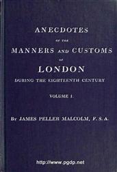 Anecdotes of the Manners and Customs of London during the Eighteenth Century; Vol. I (of 2) / Including the Charities, Depravities, Dresses, and Amusements etc.