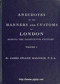 Anecdotes of the Manners and Customs of London during the Eighteenth Century; Vol. I (of 2) / Including the Charities, Depravities, Dresses, and Amusements etc.