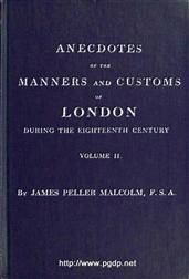 Anecdotes of the Manners and Customs of London during the Eighteenth Century; Vol. II (of 2) / Including the Charities, Depravities, Dresses, and Amusements etc.