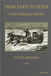 From Paris to Pekin over Siberian Snows / A Narrative of a Journey by Sledge over the Snows of European Russia and Siberia, by Caravan Through Mongolia, Across the Gobi Desert and the Great Wall, and by Mule Palanquin Through China to Pekin