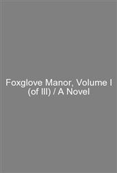 Foxglove Manor, Volume I (of III) / A Novel