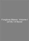 Foxglove Manor, Volume I (of III) / A Novel