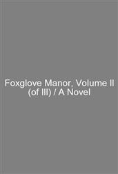Foxglove Manor, Volume II (of III) / A Novel