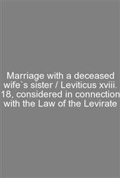 Marriage with a deceased wife`s sister / Leviticus xviii. 18, considered in connection with the Law of the Levirate