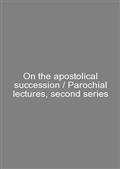 On the apostolical succession / Parochial lectures, second series