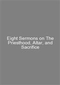Eight Sermons on The Priesthood, Altar, and Sacrifice