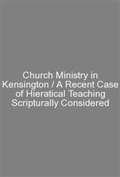 Church Ministry in Kensington / A Recent Case of Hieratical Teaching Scripturally Considered